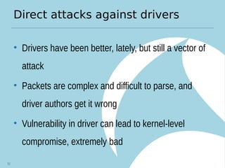 Direct attacks against drivers
• Drivers have been better, lately, but still a vector of
attack
• Packets are complex and difficult to parse, and
driver authors get it wrong
• Vulnerability in driver can lead to kernel-level
compromise, extremely bad
52
 