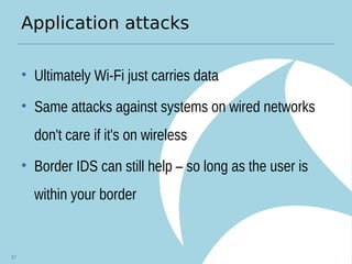 Application attacks
• Ultimately Wi-Fi just carries data
• Same attacks against systems on wired networks
don't care if it's on wireless
• Border IDS can still help – so long as the user is
within your border
57
 