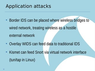 Application attacks
• Border IDS can be placed where wireless bridges to
wired network, treating wireless as a hostile
external network
• Overlay WIDS can feed data to traditional IDS
• Kismet can feed Snort via virtual network interface
(tun/tap in Linux)
58
 