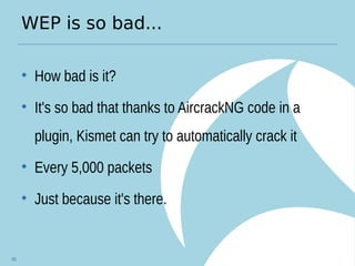 WEP is so bad...
• How bad is it?
• It's so bad that thanks to AircrackNG code in a
plugin, Kismet can try to automatically crack it
• Every 5,000 packets
• Just because it's there.
65
 