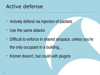 Active defense
• Actively defend via injection of packets
• Use the same attacks
• Difficult to enforce in shared airspace, unless you're
the only occupant in a building...
• Kismet doesn't, but could with plugins
69
 
