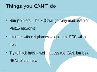 Things you CAN'T do
• Run jammers – the FCC will get very mad, even on
Part15 networks
• Interfere with cell phones – again, the FCC will be
mad
• Try to hack-back – well, I guess you CAN, but it's a
REALLY bad idea
72
 