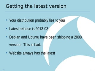 Getting the latest version
• Your distribution probably lies to you
• Latest release is 2013-03
• Debian and Ubuntu have been shipping a 2008
version. This is bad.
• Website always has the latest
78
 