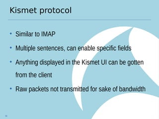 Kismet protocol
• Similar to IMAP
• Multiple sentences, can enable specific fields
• Anything displayed in the Kismet UI can be gotten
from the client
• Raw packets not transmitted for sake of bandwidth
86
 