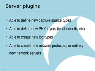 Server plugins
• Able to define new capture source types
• Able to define new PHY layers (ie Ubertooth, etc)
• Able to create new log types
• Able to create new network protocols, or entirely
new network servers
89
 