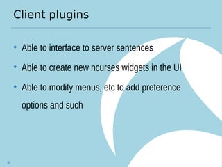 Client plugins
• Able to interface to server sentences
• Able to create new ncurses widgets in the UI
• Able to modify menus, etc to add preference
options and such
90
 