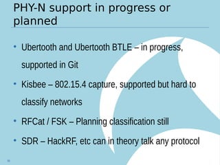 PHY-N support in progress or
planned
• Ubertooth and Ubertooth BTLE – in progress,
supported in Git
• Kisbee – 802.15.4 capture, supported but hard to
classify networks
• RFCat / FSK – Planning classification still
• SDR – HackRF, etc can in theory talk any protocol
96
 