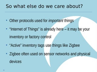 So what else do we care about?
• Other protocols used for important things
• “Internet of Things” is already here – it may be your
inventory or factory control
• “Active” inventory tags use things like Zigbee
• Zigbee often used on sensor networks and physical
devices
98
 