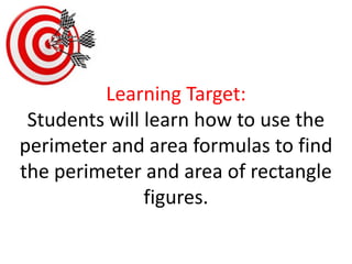 Learning Target:Students will learn how to use the perimeter and area formulas to find the perimeter and area of rectangle figures. 
