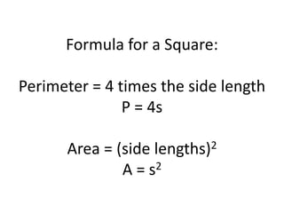 Formula for a Square:Perimeter = 4 times the side lengthP = 4sArea = (side lengths)2A = s2