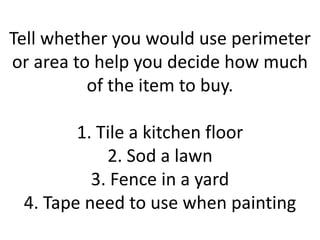 Tell whether you would use perimeter or area to help you decide how much of the item to buy.1. Tile a kitchen floor2. Sod a lawn3. Fence in a yard4. Tape need to use when painting