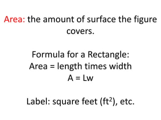 Area: the amount of surface the figure covers.Formula for a Rectangle: Area = length times widthA = LwLabel: square feet (ft2), etc.