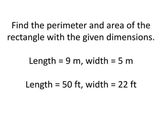 Find the perimeter and area of the rectangle with the given dimensions.Length = 9 m, width = 5 mLength = 50 ft, width = 22 ft