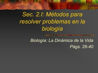 Sec. 2.I: Métodos para
resolver problemas en la
         biología
   Biología: La Dinámica de la Vida
                       Págs. 26-40
 