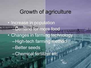 Growth of agriculture Increase in population Demand for more food Changes in farming technology  High-tech farming method Better seeds  Chemical fertilizer etc 