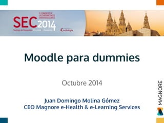 Moodle para dummies
Octubre 2014
Juan Domingo Molina Gómez
CEO Magnore e-Health & e-Learning Services
 