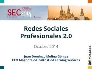 Redes Sociales
Profesionales 2.0
Octubre 2014
Juan Domingo Molina Gómez
CEO Magnore e-Health & e-Learning Services
 