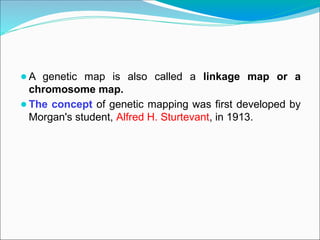 ⚫A genetic map is also called a linkage map or a
chromosome map.
⚫The concept of genetic mapping was first developed by
Morgan's student, Alfred H. Sturtevant, in 1913.
 