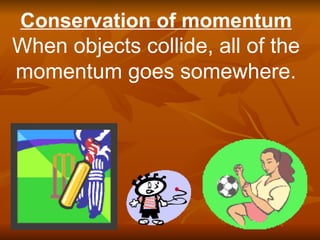Conservation of momentum When objects collide, all of the momentum goes somewhere. 