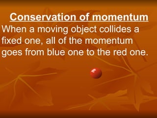 Conservation of momentum When a moving object collides a fixed one, all of the momentum goes from blue one to the red one. 