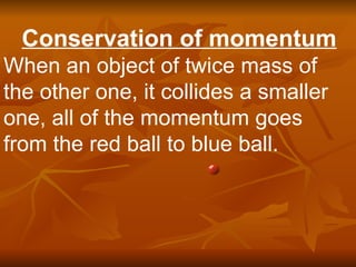 Conservation of momentum When an object of twice mass of the other one, it collides a smaller one, all of the momentum goes from the red ball to blue ball. 
