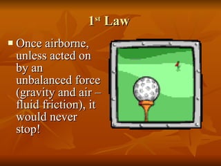 1 st  Law  Once airborne, unless acted on by an unbalanced force (gravity and air – fluid friction), it would never stop!  