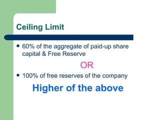 Ceiling Limit 60% of the aggregate of paid-up share capital & Free Reserve  OR 100% of free reserves of the company Higher of the above 