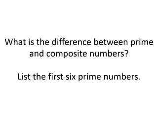 What is the difference between prime
and composite numbers?
List the first six prime numbers.
 