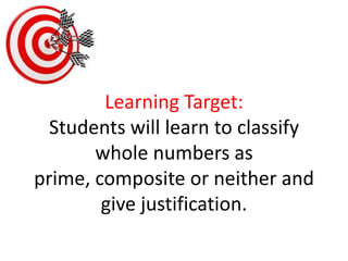 Learning Target:Students will learn to classify whole numbers as prime, composite or neither and give justification. 