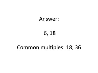 Answer:
6, 18
Common multiples: 18, 36
 