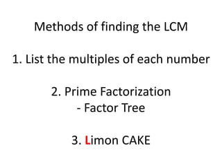 Methods of finding the LCM
1. List the multiples of each number
2. Prime Factorization
- Factor Tree
3. Limon CAKE
 