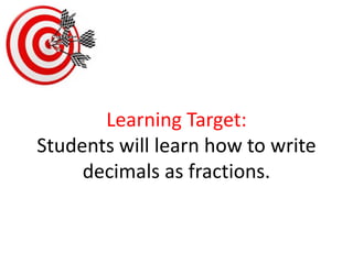 Learning Target:Students will learn how to write decimals as fractions.  