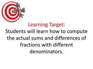Learning Target:Students will learn how to compute the actual sums and differences of fractions with different denominators.  