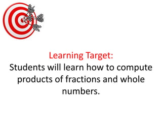 Learning Target:Students will learn how to compute products of fractions and whole numbers.  