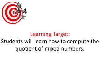 Learning Target:Students will learn how to compute the quotient of mixed numbers.  
