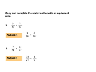 3 ? = 5. 10 20 3 6 ANSWER = 10 20 32 8 = 24 6 ? 8 6. = 24 6 ANSWER Copy and complete the statement to write an equivalent ratio. 