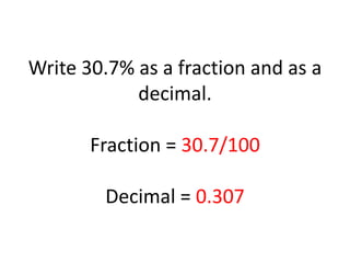Write 30.7% as a fraction and as a decimal.Fraction = 30.7/100Decimal = 0.307