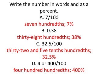 Write the number in words and as a percent. A. 7/100seven hundredths; 7%B. 0.38thirty-eight hundredths; 38%C. 32.5/100thirty-two and five tenths hundredths; 32.5%D. 4 or 400/100four hundred hundredths; 400%