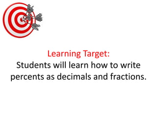 Learning Target:Students will learn how to write percents as decimals and fractions.  