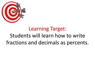 Learning Target:Students will learn how to write fractions and decimals as percents. 