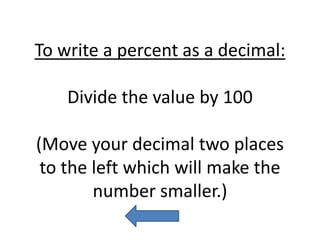 To write a percent as a decimal:Divide the value by 100(Move your decimal two places to the left which will make the number smaller.)