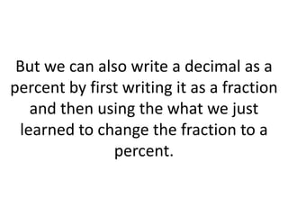 But we can also write a decimal as a percent by first writing it as a fraction and then using the what we just learned to change the fraction to a percent. 