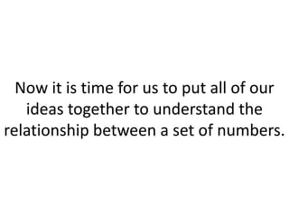 Now it is time for us to put all of our ideas together to understand the relationship between a set of numbers.