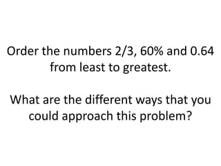 Order the numbers 2/3, 60% and 0.64 from least to greatest.What are the different ways that you could approach this problem?