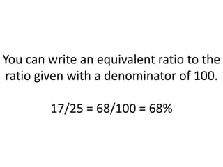 You can write an equivalent ratio to the ratio given with a denominator of 100.17/25 = 68/100 = 68%