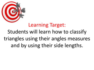 Learning Target:Students will learn how to classify triangles using their angles measures and by using their side lengths.  