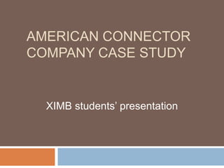 AMERICAN CONNECTOR
COMPANY CASE STUDY

XIMB students’ presentation

 