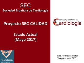 SEC
Sociedad Española de Cardiología
Proyecto SEC-CALIDAD
Estado Actual
(Mayo 2017)
Luis Rodríguez Padial
Vicepresidente SEC
 