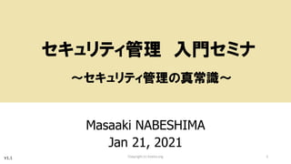 セキュリティ管理 入門セミナ
～セキュリティ管理の真常識～
Masaaki NABESHIMA
Jan 21, 2021
Copyright (c) kosho.org 1
V1.1
 