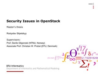 Security Issues in OpenStack Master's thesis Rostyslav Slipetskyy Supervisors:  Prof. Danilo Gligoroski (NTNU, Norway) Associate Prof. Christian W. Probst (DTU, Denmark) 